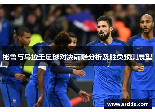 秘鲁与乌拉圭足球对决前瞻分析及胜负预测展望