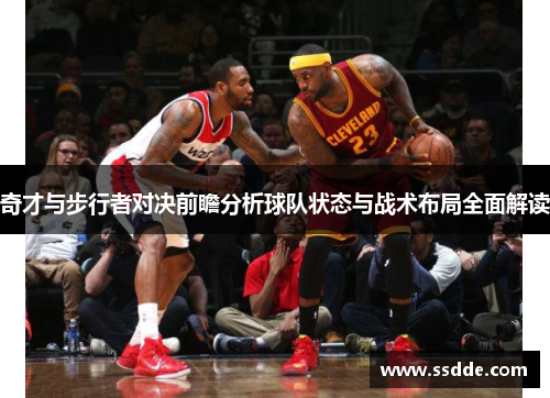 奇才与步行者对决前瞻分析球队状态与战术布局全面解读