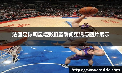 法国足球明星精彩扣篮瞬间集锦与图片展示