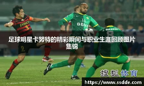 足球明星卡努特的精彩瞬间与职业生涯回顾图片集锦