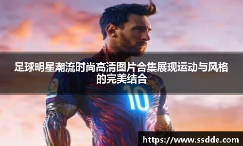 足球明星潮流时尚高清图片合集展现运动与风格的完美结合